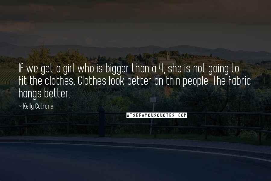 Kelly Cutrone Quotes: If we get a girl who is bigger than a 4, she is not going to fit the clothes. Clothes look better on thin people. The fabric hangs better.