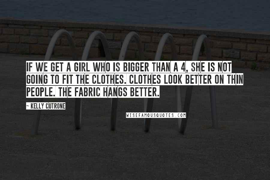Kelly Cutrone Quotes: If we get a girl who is bigger than a 4, she is not going to fit the clothes. Clothes look better on thin people. The fabric hangs better.