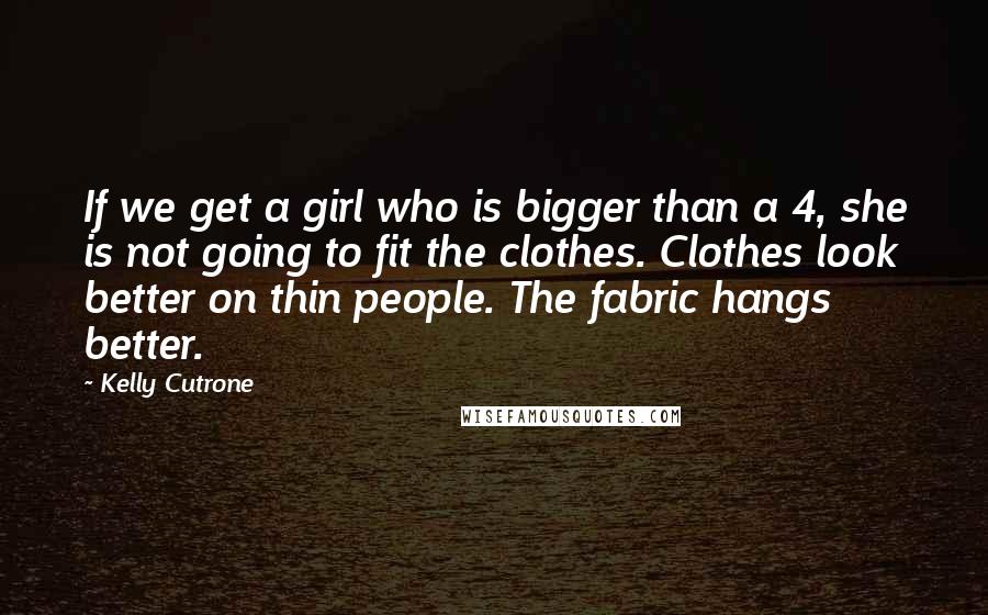 Kelly Cutrone Quotes: If we get a girl who is bigger than a 4, she is not going to fit the clothes. Clothes look better on thin people. The fabric hangs better.