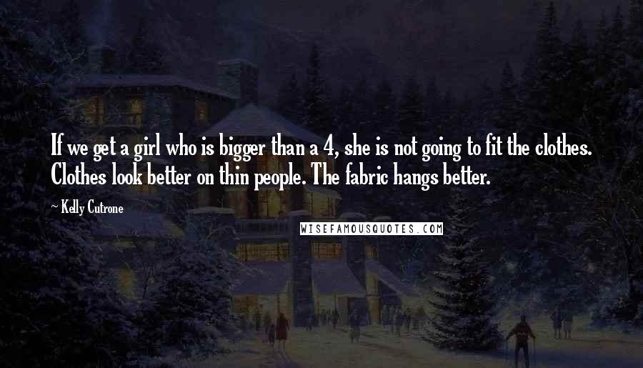 Kelly Cutrone Quotes: If we get a girl who is bigger than a 4, she is not going to fit the clothes. Clothes look better on thin people. The fabric hangs better.