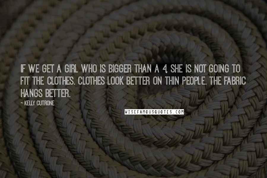 Kelly Cutrone Quotes: If we get a girl who is bigger than a 4, she is not going to fit the clothes. Clothes look better on thin people. The fabric hangs better.