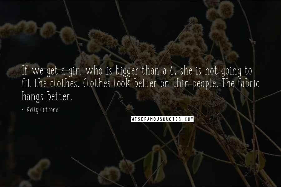 Kelly Cutrone Quotes: If we get a girl who is bigger than a 4, she is not going to fit the clothes. Clothes look better on thin people. The fabric hangs better.