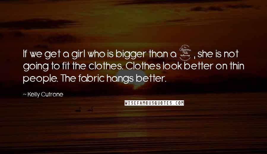 Kelly Cutrone Quotes: If we get a girl who is bigger than a 4, she is not going to fit the clothes. Clothes look better on thin people. The fabric hangs better.