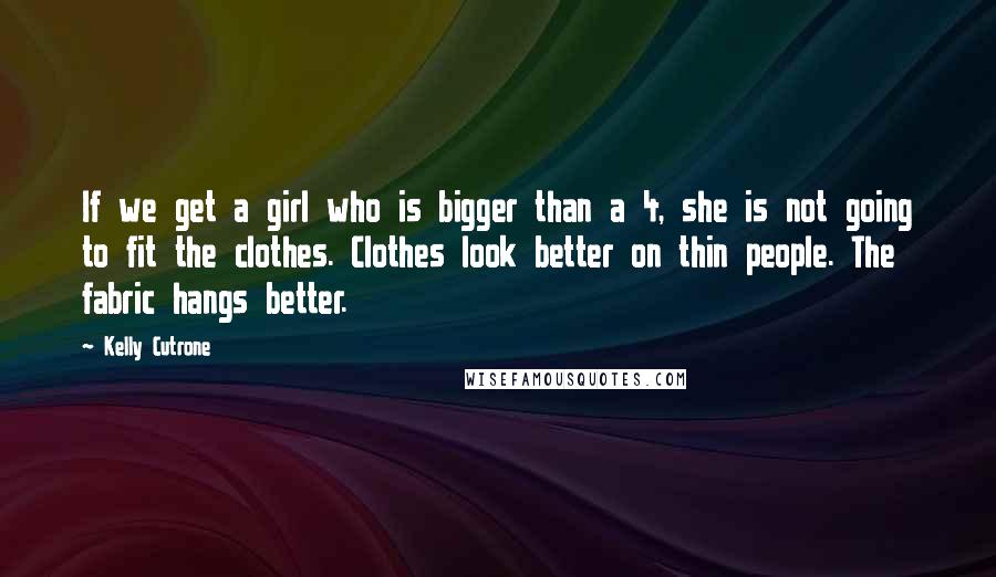 Kelly Cutrone Quotes: If we get a girl who is bigger than a 4, she is not going to fit the clothes. Clothes look better on thin people. The fabric hangs better.