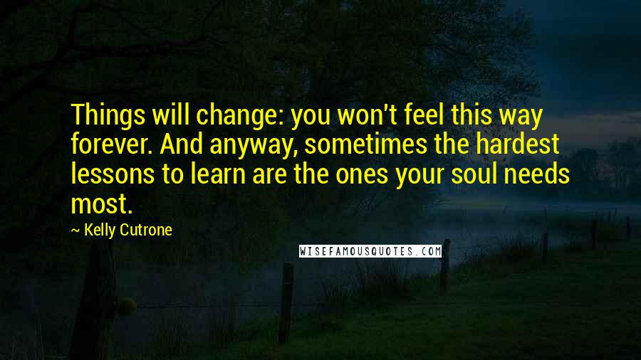 Kelly Cutrone Quotes: Things will change: you won't feel this way forever. And anyway, sometimes the hardest lessons to learn are the ones your soul needs most.