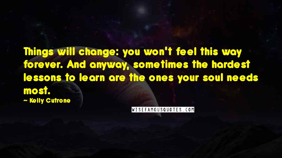 Kelly Cutrone Quotes: Things will change: you won't feel this way forever. And anyway, sometimes the hardest lessons to learn are the ones your soul needs most.