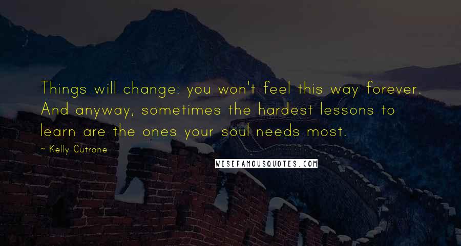 Kelly Cutrone Quotes: Things will change: you won't feel this way forever. And anyway, sometimes the hardest lessons to learn are the ones your soul needs most.
