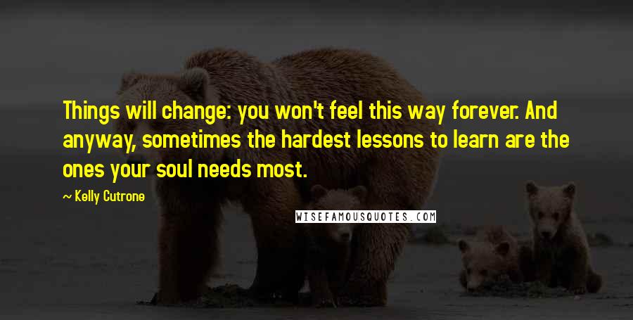 Kelly Cutrone Quotes: Things will change: you won't feel this way forever. And anyway, sometimes the hardest lessons to learn are the ones your soul needs most.