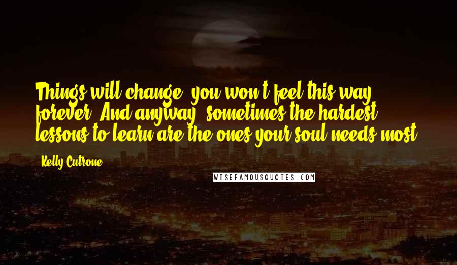 Kelly Cutrone Quotes: Things will change: you won't feel this way forever. And anyway, sometimes the hardest lessons to learn are the ones your soul needs most.