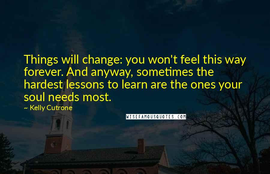 Kelly Cutrone Quotes: Things will change: you won't feel this way forever. And anyway, sometimes the hardest lessons to learn are the ones your soul needs most.