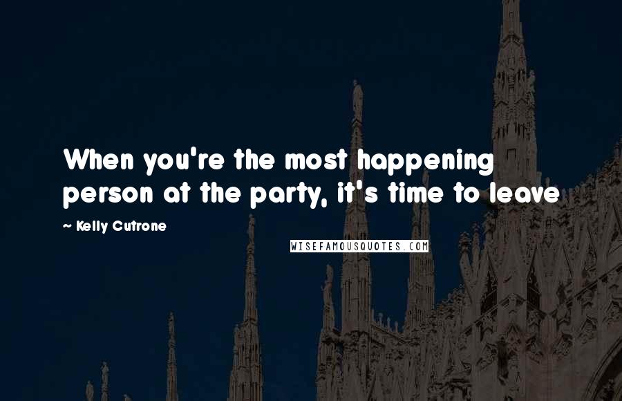 Kelly Cutrone Quotes: When you're the most happening person at the party, it's time to leave