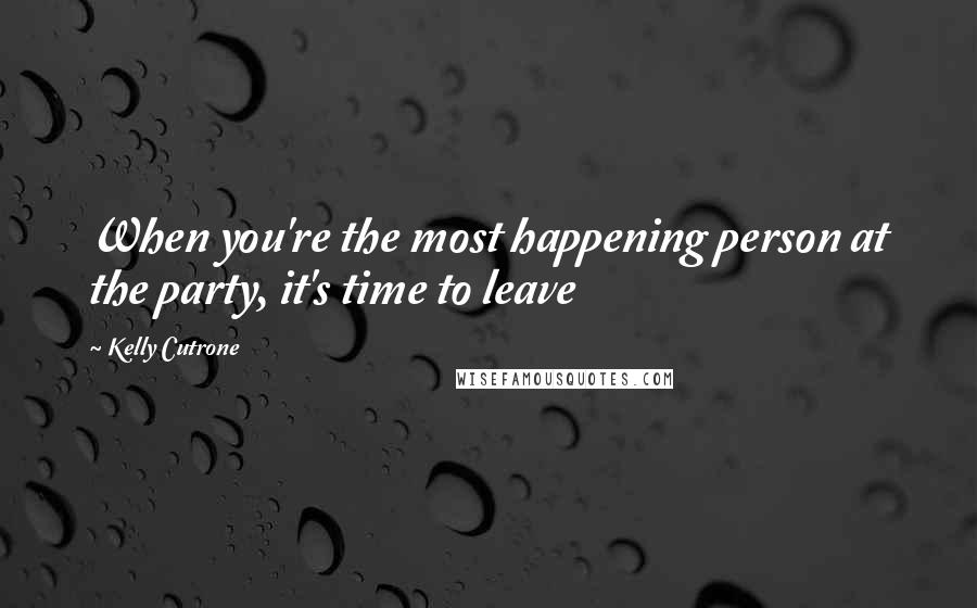 Kelly Cutrone Quotes: When you're the most happening person at the party, it's time to leave