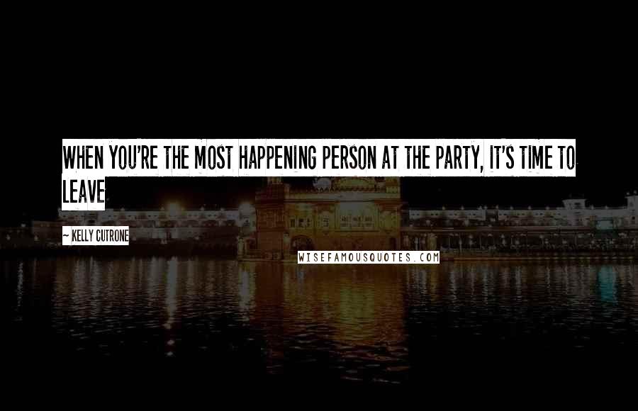 Kelly Cutrone Quotes: When you're the most happening person at the party, it's time to leave