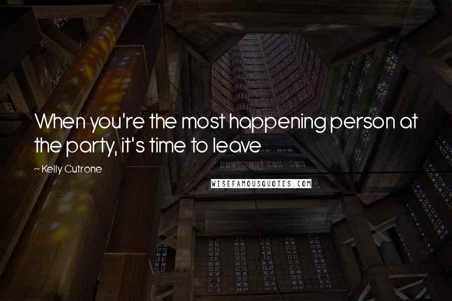 Kelly Cutrone Quotes: When you're the most happening person at the party, it's time to leave