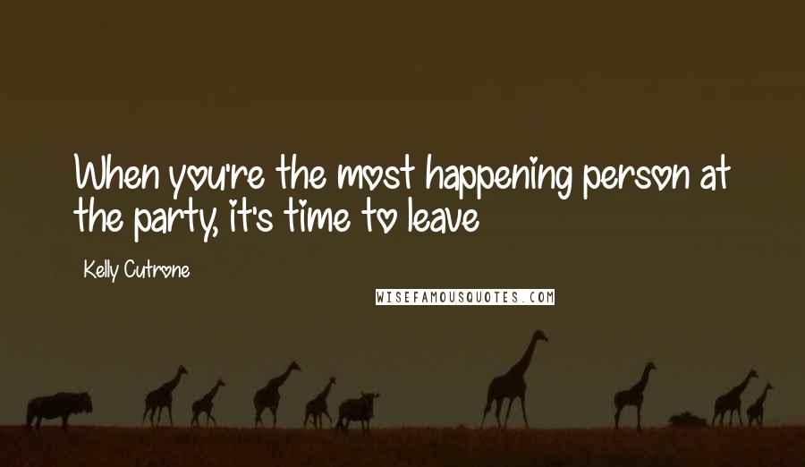 Kelly Cutrone Quotes: When you're the most happening person at the party, it's time to leave