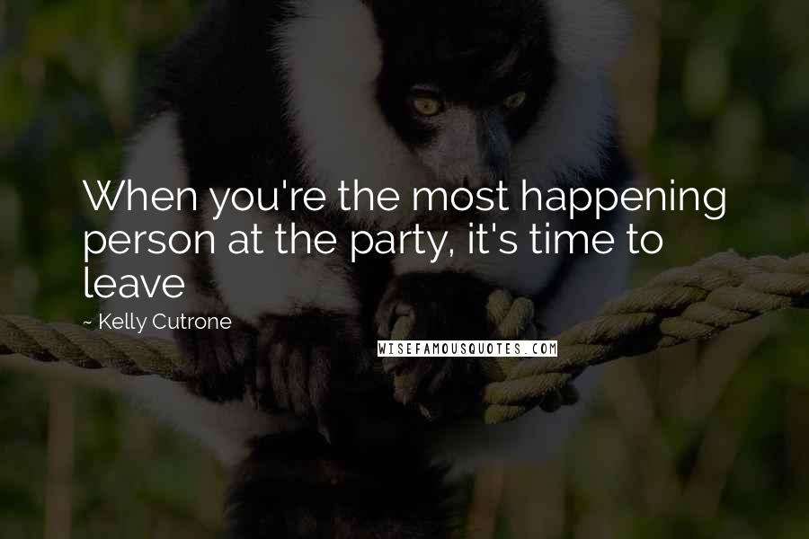 Kelly Cutrone Quotes: When you're the most happening person at the party, it's time to leave