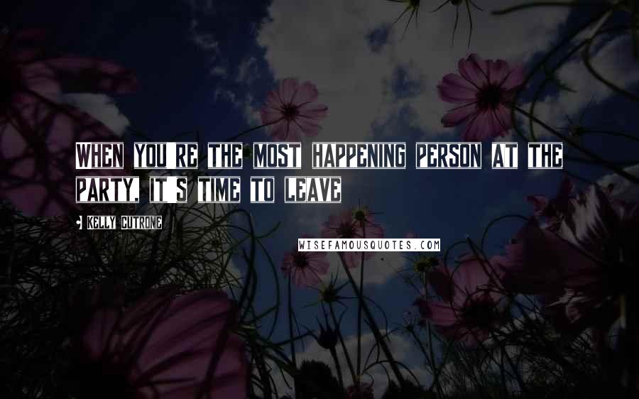 Kelly Cutrone Quotes: When you're the most happening person at the party, it's time to leave