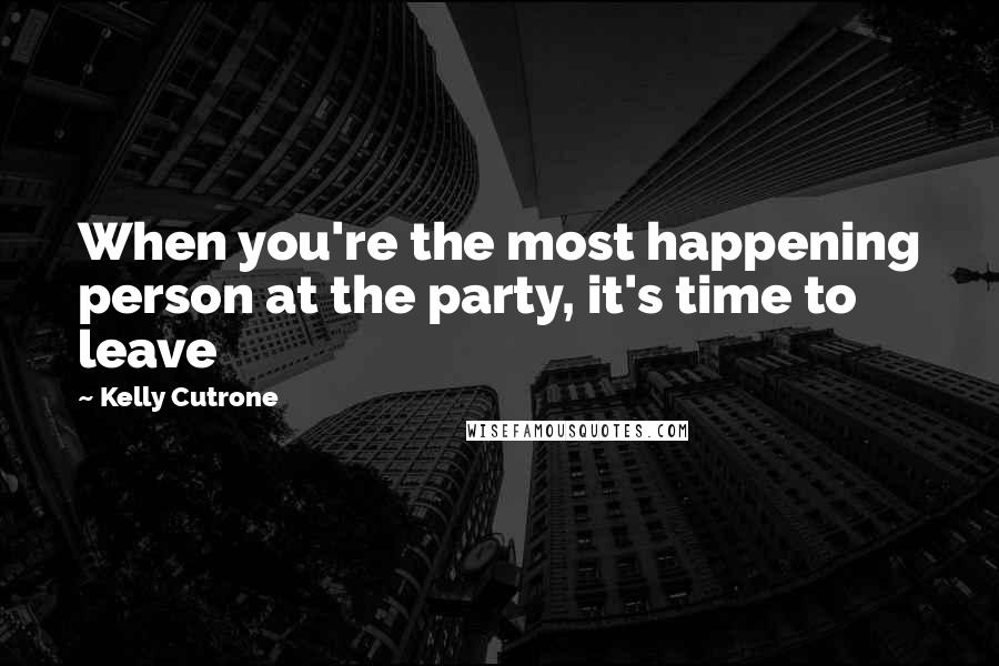 Kelly Cutrone Quotes: When you're the most happening person at the party, it's time to leave