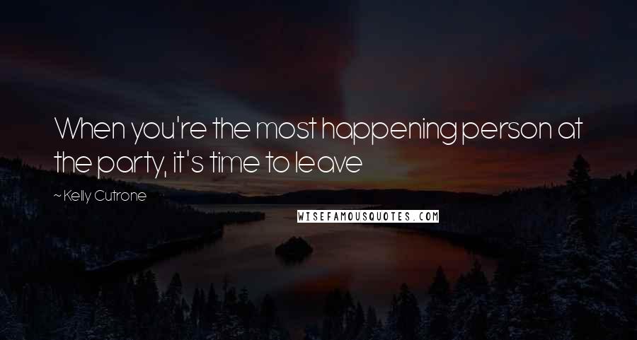 Kelly Cutrone Quotes: When you're the most happening person at the party, it's time to leave