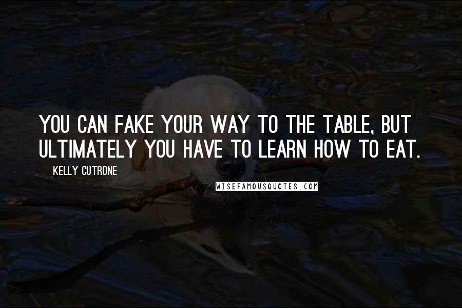 Kelly Cutrone Quotes: You can fake your way to the table, but ultimately you have to learn how to eat.