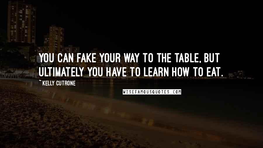 Kelly Cutrone Quotes: You can fake your way to the table, but ultimately you have to learn how to eat.