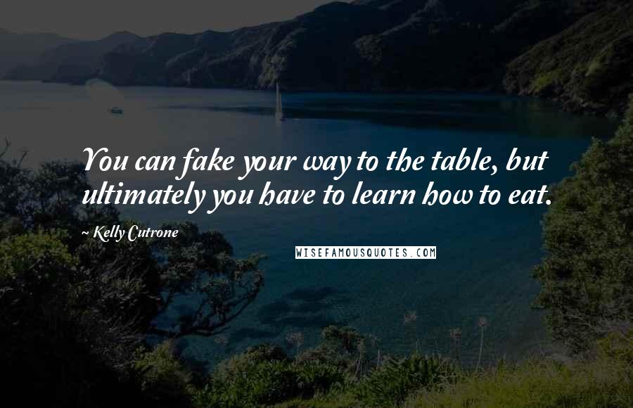 Kelly Cutrone Quotes: You can fake your way to the table, but ultimately you have to learn how to eat.