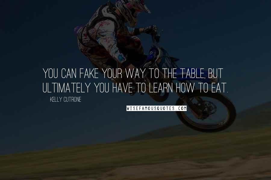 Kelly Cutrone Quotes: You can fake your way to the table, but ultimately you have to learn how to eat.