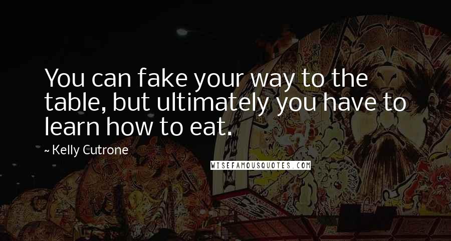 Kelly Cutrone Quotes: You can fake your way to the table, but ultimately you have to learn how to eat.