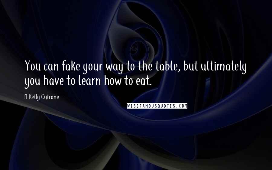 Kelly Cutrone Quotes: You can fake your way to the table, but ultimately you have to learn how to eat.