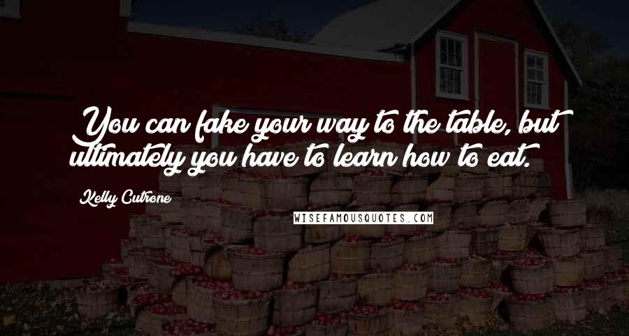 Kelly Cutrone Quotes: You can fake your way to the table, but ultimately you have to learn how to eat.