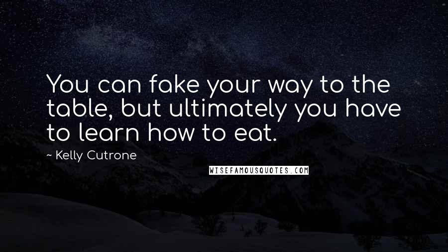 Kelly Cutrone Quotes: You can fake your way to the table, but ultimately you have to learn how to eat.