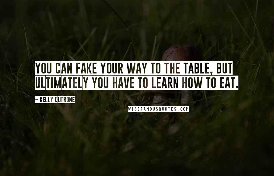 Kelly Cutrone Quotes: You can fake your way to the table, but ultimately you have to learn how to eat.