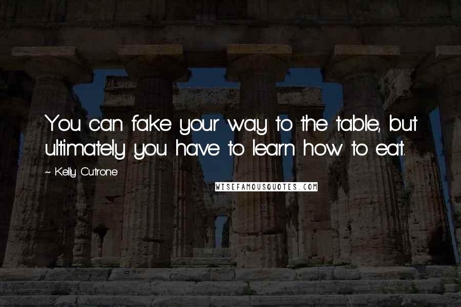 Kelly Cutrone Quotes: You can fake your way to the table, but ultimately you have to learn how to eat.