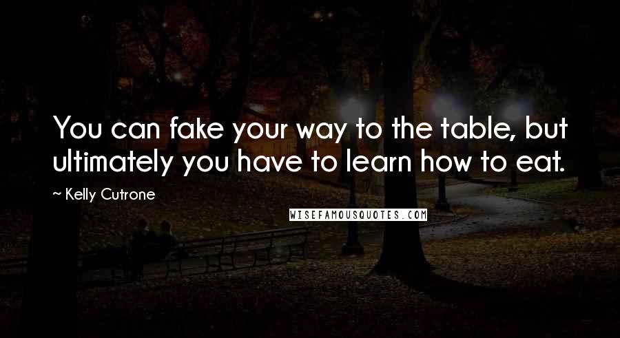 Kelly Cutrone Quotes: You can fake your way to the table, but ultimately you have to learn how to eat.