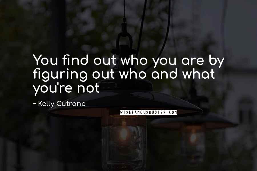 Kelly Cutrone Quotes: You find out who you are by figuring out who and what you're not