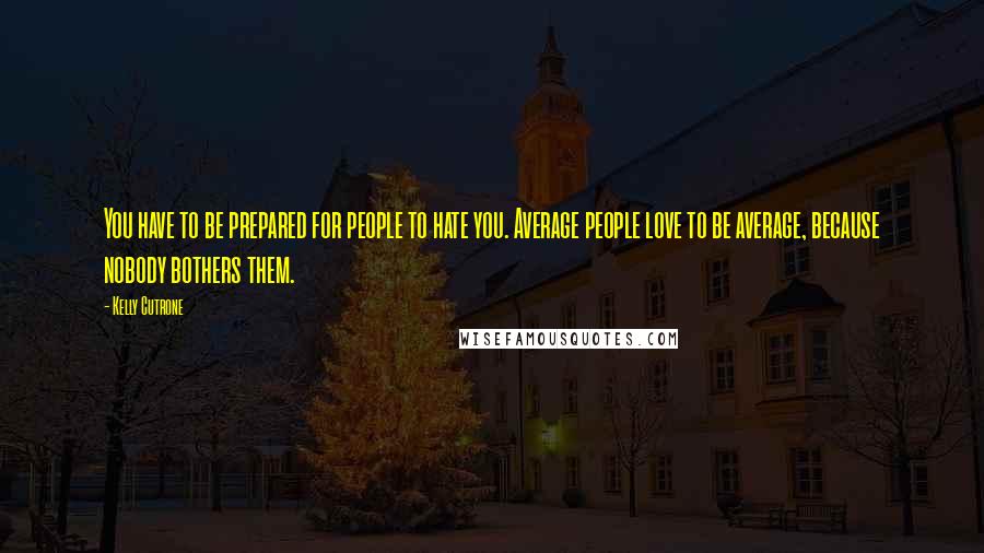 Kelly Cutrone Quotes: You have to be prepared for people to hate you. Average people love to be average, because nobody bothers them.