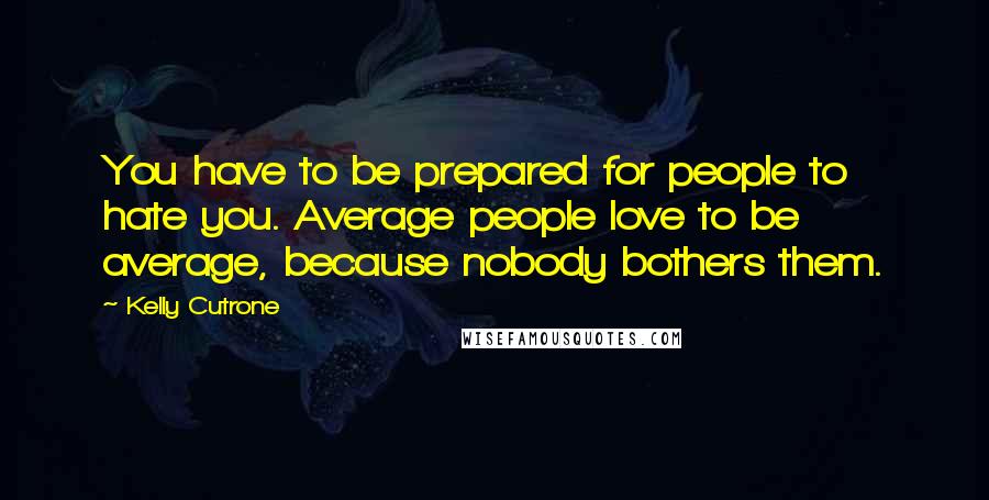 Kelly Cutrone Quotes: You have to be prepared for people to hate you. Average people love to be average, because nobody bothers them.