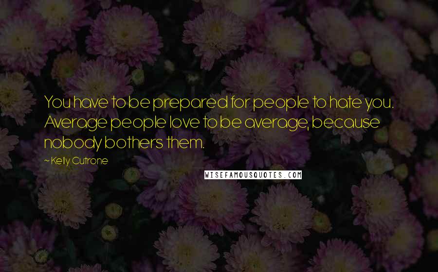 Kelly Cutrone Quotes: You have to be prepared for people to hate you. Average people love to be average, because nobody bothers them.