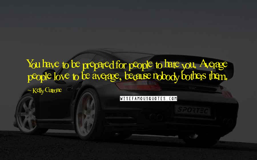 Kelly Cutrone Quotes: You have to be prepared for people to hate you. Average people love to be average, because nobody bothers them.