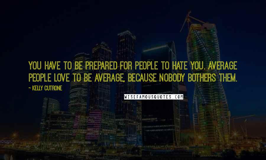 Kelly Cutrone Quotes: You have to be prepared for people to hate you. Average people love to be average, because nobody bothers them.