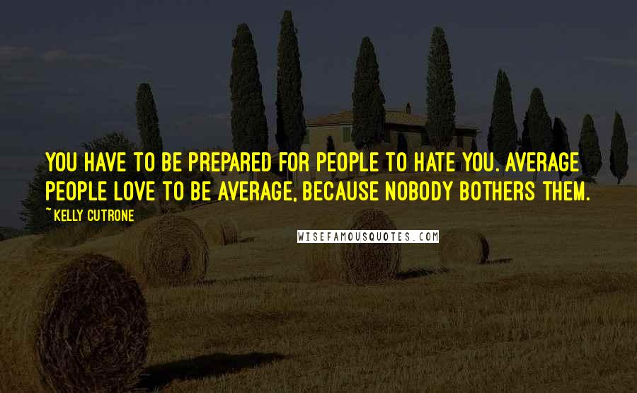 Kelly Cutrone Quotes: You have to be prepared for people to hate you. Average people love to be average, because nobody bothers them.