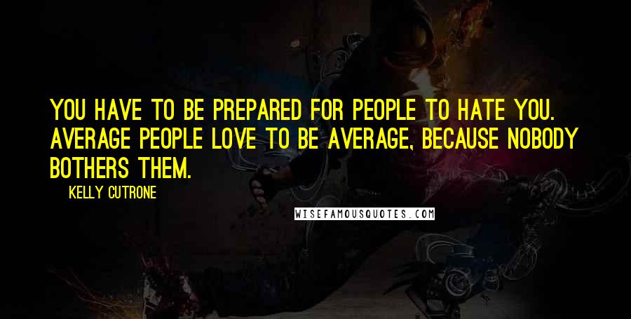 Kelly Cutrone Quotes: You have to be prepared for people to hate you. Average people love to be average, because nobody bothers them.