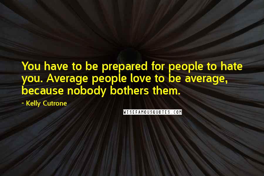 Kelly Cutrone Quotes: You have to be prepared for people to hate you. Average people love to be average, because nobody bothers them.