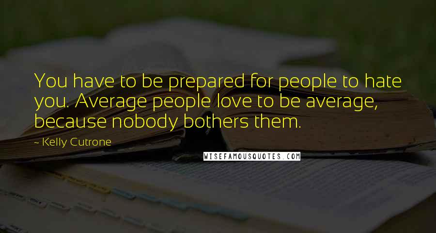 Kelly Cutrone Quotes: You have to be prepared for people to hate you. Average people love to be average, because nobody bothers them.