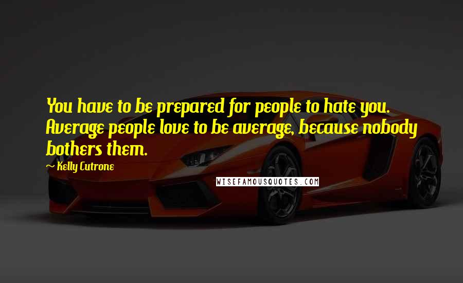 Kelly Cutrone Quotes: You have to be prepared for people to hate you. Average people love to be average, because nobody bothers them.