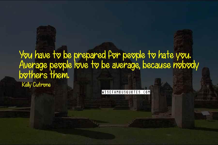 Kelly Cutrone Quotes: You have to be prepared for people to hate you. Average people love to be average, because nobody bothers them.