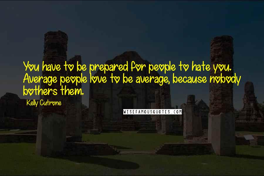 Kelly Cutrone Quotes: You have to be prepared for people to hate you. Average people love to be average, because nobody bothers them.
