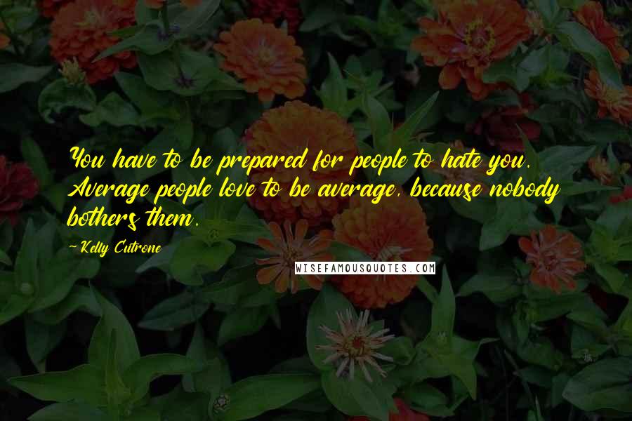 Kelly Cutrone Quotes: You have to be prepared for people to hate you. Average people love to be average, because nobody bothers them.