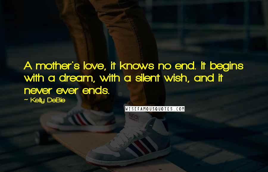 Kelly DeBie Quotes: A mother's love, it knows no end. It begins with a dream, with a silent wish, and it never ever ends.