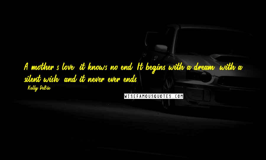 Kelly DeBie Quotes: A mother's love, it knows no end. It begins with a dream, with a silent wish, and it never ever ends.